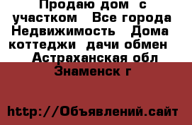 Продаю дом, с участком - Все города Недвижимость » Дома, коттеджи, дачи обмен   . Астраханская обл.,Знаменск г.